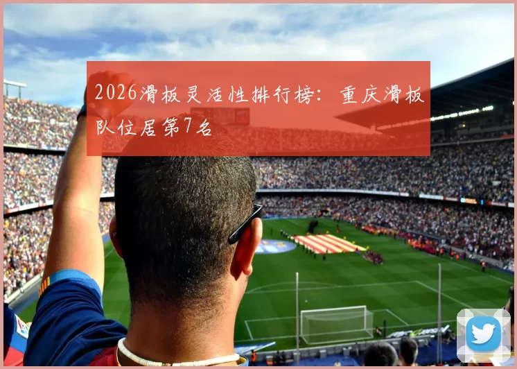 2026滑板灵活性排行榜：重庆滑板队位居第7名