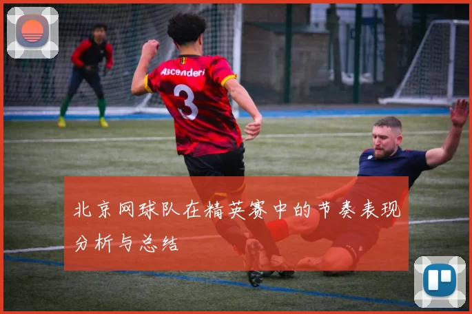 北京网球队在精英赛中的节奏表现分析与总结