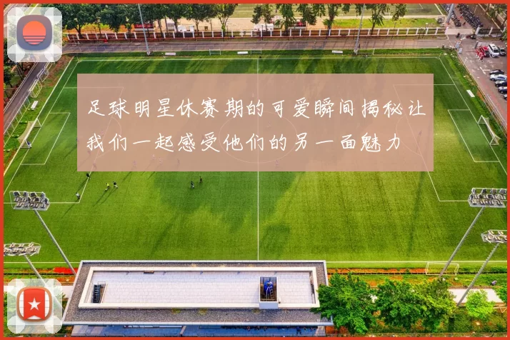 足球明星休赛期的可爱瞬间揭秘让我们一起感受他们的另一面魅力