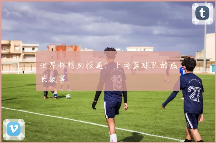 世界杯特别报道：上海篮球队的成长故事