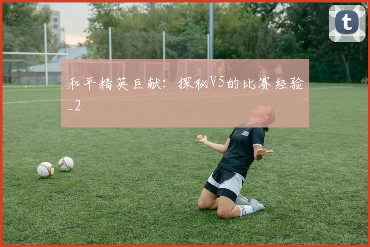 和平精英巨献：探秘V5的比赛经验_2