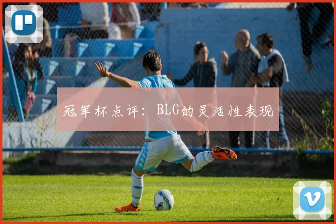 冠军杯点评：BLG的灵活性表现