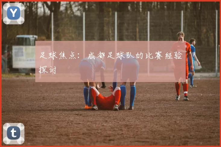 足球焦点：成都足球队的比赛经验探讨