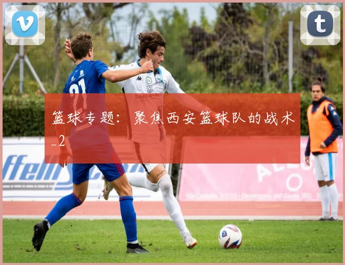 篮球专题：聚焦西安篮球队的战术_2