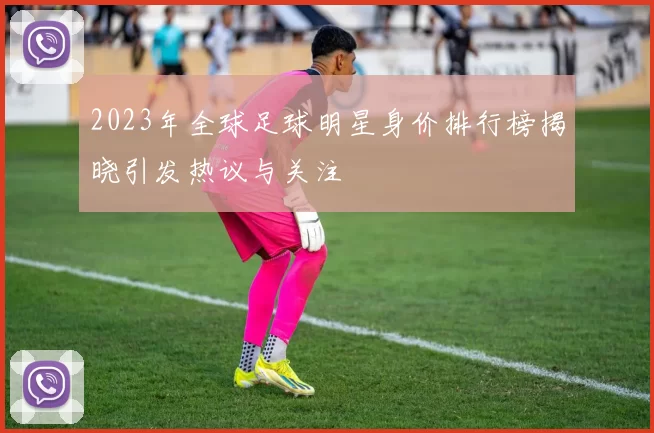 2023年全球足球明星身价排行榜揭晓引发热议与关注