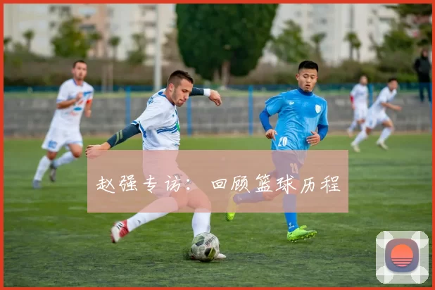 赵强专访：回顾篮球历程